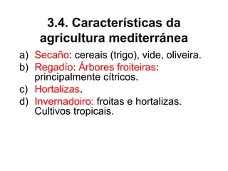 3.4. Características da
agricultura mediterránea
a) Secaño: cereais (trigo), vide, oliveira.
b) Regadío: Árbores froiteiras:
principalmente cítricos.
c) Hortalizas.
d) Invernadoiro: froitas e hortalizas.
Cultivos tropicais.
 