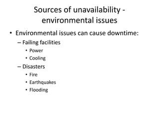 Sources of unavailability -
environmental issues
• Environmental issues can cause downtime:
– Failing facilities
• Power
• Cooling
– Disasters
• Fire
• Earthquakes
• Flooding
 