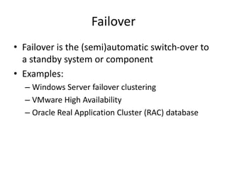 Failover
• Failover is the (semi)automatic switch-over to
a standby system or component
• Examples:
– Windows Server failover clustering
– VMware High Availability
– Oracle Real Application Cluster (RAC) database
 