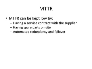 MTTR
• MTTR can be kept low by:
– Having a service contract with the supplier
– Having spare parts on-site
– Automated redundancy and failover
 