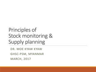 Principles of
Stock monitoring &
Supply planning
DR. MOE KYAW KYAW
GHSC-PSM, MYANMAR
MARCH, 2017
 