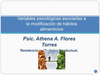 Psic. Athena A. Flores
Torres
Residencia en Medicina Conductual,
UNAM
1
Variables psicológicas asociadas a
la modificación de hábitos
alimenticios
 