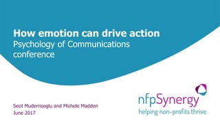How emotion can drive action
Psychology of Communications
conference
Secil Muderrisoglu and Michele Madden
June 2017
 