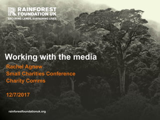 rainforestfoundationuk.org
Working with the media
Rachel Agnew
Small Charities Conference
Charity Comms
12/7/2017
 
