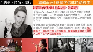 4.ѧʱС ݋!Ҳɕrн!
Diana Vreeland, 1903-1989ǕrнԵČ
Һ;݋ʮoӰŮ֮һ{
rеJȺͪҊ⣬ڕrн罨ٵę
λ
찲?m(QDV)Ӱ^Hֹ축rн硣
ǂ؂yĕrHrֵϰ壬߀Լ
һʽИIrо݋@Nڮr^@
֮eڽҲԌǰl
rн 찲 ? m
http://www.cw.com.tw/article/article.action?id=5068804
 