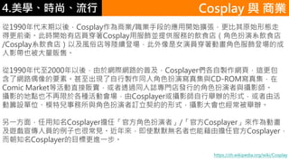 4.ѧʱС
1990ĩᣬCosplay̘I/Iֶεđ_ʼUԭʼΑB
øǰl˕r_ʼеTCosplay÷Kṩյʳ꣨ɫϵʳ
/Cosplayϵʳ꣩ԼL׵mǈŮ݆TӮɫǈĳ
ӰҲ؜ۡ
19902000ᣬ춾WHW·ռCosplayeruW퓣@
˾W·żҪءFuͬ˽ɫ݌漯cCD-ROM漯
Comic MarketȻֱ؜u͸^ͬITlеĽɫczӰ
zӰĵcҲ춸NӕCosplayerzӰekʽɻ
ӻIOλģ؃cɫӆsʽzӰҲek
һ棬֪CosplayerΡٷɫߡ/ٷCosplayerӮ
[ˆTҲܳҊʹĬĬoҲܽɓιٷCosplayer
֪CosplayerĿ˸Mһ
Cosplay c ̘I
https://zh.wikipedia.org/wiki/Cosplay
 