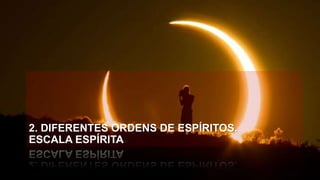 2. DIFERENTES ORDENS DE ESPÍRITOS.
ESCALA ESPÍRITA
 