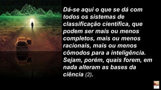 Dá-se aqui o que se dá com
todos os sistemas de
classificação científica, que
podem ser mais ou menos
completos, mais ou menos
racionais, mais ou menos
cômodos para a inteligência.
Sejam, porém, quais forem, em
nada alteram as bases da
ciência (2).
 