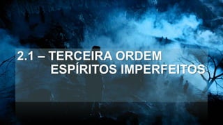 2.1 – TERCEIRA ORDEM
ESPÍRITOS IMPERFEITOS
 