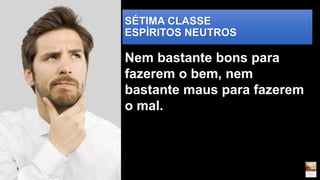 SÉTIMA CLASSE
ESPÍRITOS NEUTROS
Nem bastante bons para
fazerem o bem, nem
bastante maus para fazerem
o mal.
 