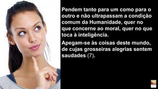 Pendem tanto para um como para o
outro e não ultrapassam a condição
comum da Humanidade, quer no
que concerne ao moral, quer no que
toca à inteligência.
Apegam-se às coisas deste mundo,
de cujas grosseiras alegrias sentem
saudades (7).
 