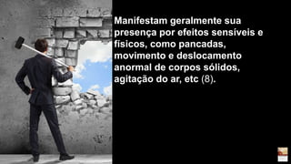 Manifestam geralmente sua
presença por efeitos sensíveis e
físicos, como pancadas,
movimento e deslocamento
anormal de corpos sólidos,
agitação do ar, etc (8).
 