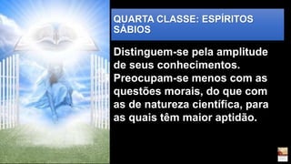 QUARTA CLASSE: ESPÍRITOS
SÁBIOS
Distinguem-se pela amplitude
de seus conhecimentos.
Preocupam-se menos com as
questões morais, do que com
as de natureza científica, para
as quais têm maior aptidão.
 