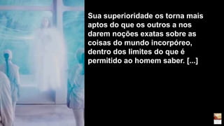 Sua superioridade os torna mais
aptos do que os outros a nos
darem noções exatas sobre as
coisas do mundo incorpóreo,
dentro dos limites do que é
permitido ao homem saber. [...]
 