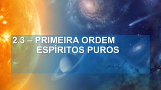2.3 – PRIMEIRA ORDEM
ESPÍRITOS PUROS
 