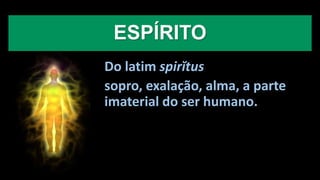 ESPÍRITO
Do latim spirĭtus
sopro, exalação, alma, a parte
imaterial do ser humano.
 