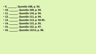 • 9. ______. Questão 108, p. 93.
• 10. ______. Questão 109, p. 94.
• 11. ______. Questão 110, p. 94.
• 12. ______. Questão 111, p. 94.
• 13. ______. Questão 113, p. 94-95.
• 14. ______. Questão 115, p. 95.
• 15. ______. Questão 122, p. 97.
• 16. ______. Questão 122-b, p. 98.
 