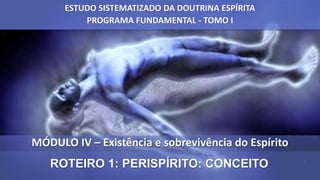 MÓDULO IV – Existência e sobrevivência do Espírito
ROTEIRO 1: PERISPÍRITO: CONCEITO
ESTUDO SISTEMATIZADO DA DOUTRINA ESPÍRITA
PROGRAMA FUNDAMENTAL - TOMO I
 