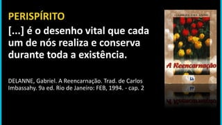 PERISPÍRITO
[...] é o desenho vital que cada
um de nós realiza e conserva
durante toda a existência.
DELANNE, Gabriel. A Reencarnação. Trad. de Carlos
Imbassahy. 9a ed. Rio de Janeiro: FEB, 1994. - cap. 2
 