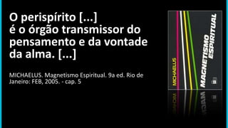 O perispírito [...]
é o órgão transmissor do
pensamento e da vontade
da alma. [...]
MICHAELUS. Magnetismo Espiritual. 9a ed. Rio de
Janeiro: FEB, 2005. - cap. 5
 