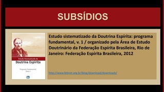 SUBSÍDIOS
Estudo sistematizado da Doutrina Espírita: programa
fundamental, v. 1 / organizado pela Área de Estudo
Doutrinário da Federação Espírita Brasileira, Rio de
Janeiro: Federação Espírita Brasileira, 2012
http://www.febnet.org.br/blog/download/downloads/
 