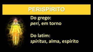PERISPÍRITO
Do grego:
peri, em torno
Do latim:
spiritus, alma, espírito
 
