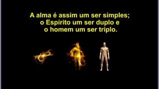 A alma é assim um ser simples;
o Espírito um ser duplo e
o homem um ser triplo.
 