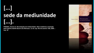 [...]
sede da mediunidade
[...].
PEREIRA, Yvonne A. Recordações da mediunidade. Obra mediúnica orientada
pelo Espírito Adolfo Bezerra de Menezes. 1a ed. esp. Rio de Janeiro: FEB, 2004. -
cap. 10
 
