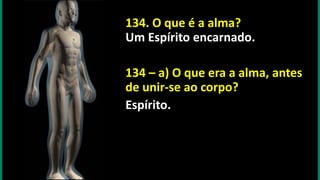134. O que é a alma?
Um Espírito encarnado.
134 – a) O que era a alma, antes
de unir-se ao corpo?
Espírito.
 