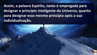 Assim, a palavra Espírito, tanto é empregada para
designar o princípio inteligente do Universo, quanto
para designar esse mesmo princípio após a sua
individualização.
 