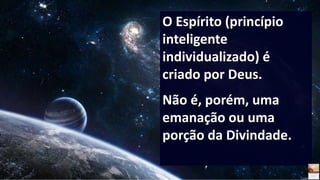 O Espírito (princípio
inteligente
individualizado) é
criado por Deus.
Não é, porém, uma
emanação ou uma
porção da Divindade.
 