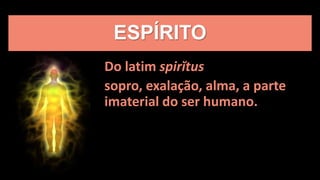 ESPÍRITO
Do latim spirĭtus
sopro, exalação, alma, a parte
imaterial do ser humano.
 
