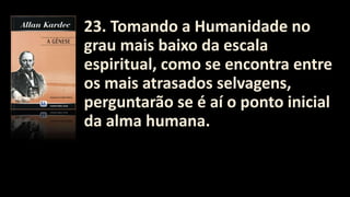 23. Tomando a Humanidade no
grau mais baixo da escala
espiritual, como se encontra entre
os mais atrasados selvagens,
perguntarão se é aí o ponto inicial
da alma humana.
 