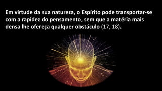 Em virtude da sua natureza, o Espírito pode transportar-se
com a rapidez do pensamento, sem que a matéria mais
densa lhe ofereça qualquer obstáculo (17, 18).
 