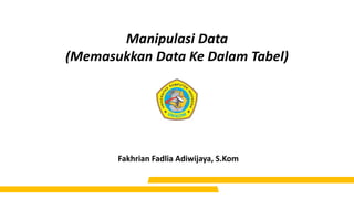Manipulasi Data
(Memasukkan Data Ke Dalam Tabel)
Fakhrian Fadlia Adiwijaya, S.Kom
 