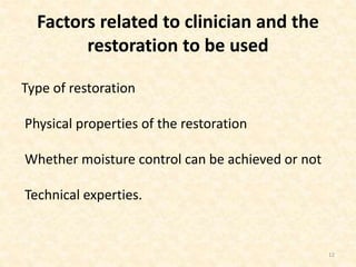 Factors related to clinician and the
restoration to be used
Type of restoration
Physical properties of the restoration
Whether moisture control can be achieved or not
Technical experties.
12
 