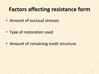 Factors affecting resistance form
• Amount of occlusal stresses
• Type of restoration used
• Amount of remaining tooth structure.
31
 