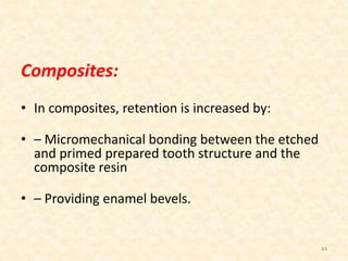 Composites:
• In composites, retention is increased by:
• – Micromechanical bonding between the etched
and primed prepared tooth structure and the
composite resin
• – Providing enamel bevels.
44
 