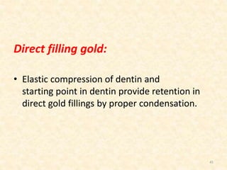 Direct filling gold:
• Elastic compression of dentin and
starting point in dentin provide retention in
direct gold fillings by proper condensation.
45
 