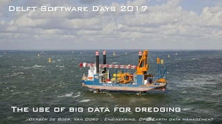 The use of big data for dredging
Gerben de Boer, Van Oord , Engineering, OpenEarth data management
Delft Software Days 2017
 