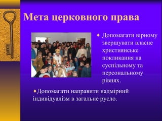 Мета церковного права
♦ Допомагати вірному
звершувати власне
християнське
покликання на
суспільному та
персональному
рівнях.
♦Допомагати направити надмірний
індивідуалізм в загальне русло.
 