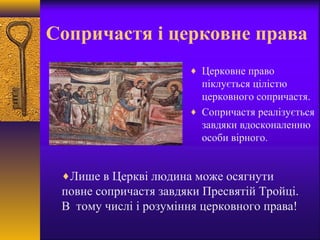 Сопричастя і церковне права
♦ Церковне право
піклується цілістю
церковного сопричастя.
♦ Сопричастя реалізується
завдяки вдосконаленню
особи вірного.
♦Лише в Церкві людина може осягнути
повне сопричастя завдяки Пресвятій Тройці.
В тому числі і розуміння церковного права!
 