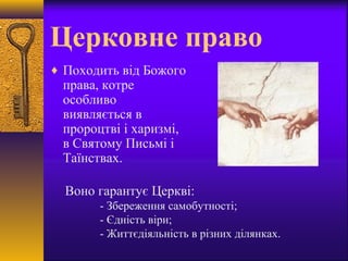 Церковне право
♦ Походить від Божого
права, котре
особливо
виявляється в
пророцтві і харизмі,
в Святому Письмі і
Таїнствах.
Воно гарантує Церкві:
- Збереження самобутності;
- Єдність віри;
- Життєдіяльність в різних ділянках.
 
