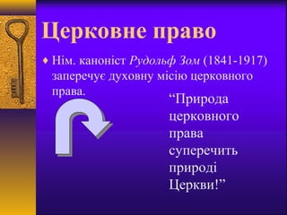 Церковне право
♦ Нім. каноніст Рудольф Зом (1841-1917)
заперечує духовну місію церковного
права.
“Природа
церковного
права
суперечить
природі
Церкви!”
 