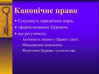 Канонічне право
♦ Сукупність юридичних норм,
♦ сформульованих Церквою,
♦ що регулюють:
– Активність вірних у Церкві і світі;
– Міжцерковні відносини;
– Відносини Церкви і суспільства.
 