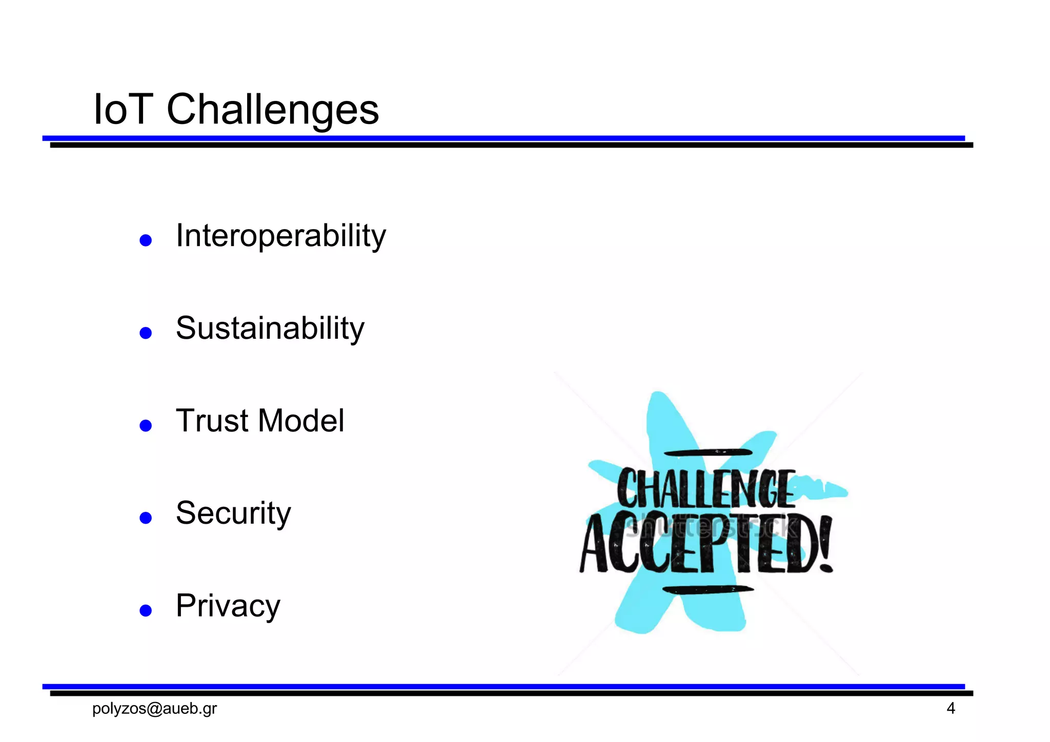 IoT  Challenges
● Interoperability
● Sustainability
● Trust  Model
● Security
● Privacy
polyzos@aueb.gr 4
 