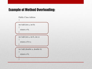 Public Class Adition
{
int Add (int a, int b)
{
return a+b;
}
int Add (int a, int b, int c)
{
return a+b+c;
}
int Add (double a, double b)
{
return a+b;
}
}
Example of Method Overloading:
 