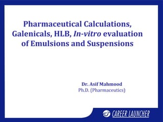 Pharmaceutical Calculations,
Galenicals, HLB, In-vitro evaluation
of Emulsions and Suspensions
Dr. Asif Mahmood
Ph.D. (Pharmaceutics)
 