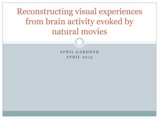 A P R I L G A R D N E R
A P R I L 2 0 1 3
Reconstructing visual experiences
from brain activity evoked by
natural movies
 