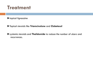 Treatment
►topical lignocaine
►Topical steroids like Triamcinolone and Clobetasol
►systemic steroids and Thalidomide to reduce the number of ulcers and
recurrences.
 